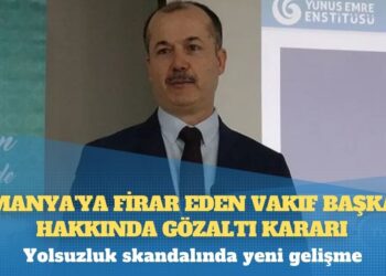 Yolsuzluk skandalında yeni gelişme: Almanya’ya firar eden vakıf başkanı hakkında gözaltı kararı