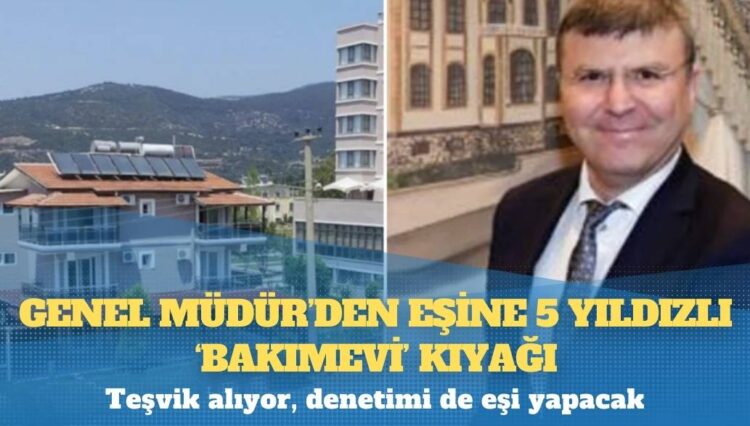 Genel Müdür’den eşine 5 yıldızlı ‘bakımevi’ kıyağı: Teşvik alıyor, denetimi de eşi yapacak