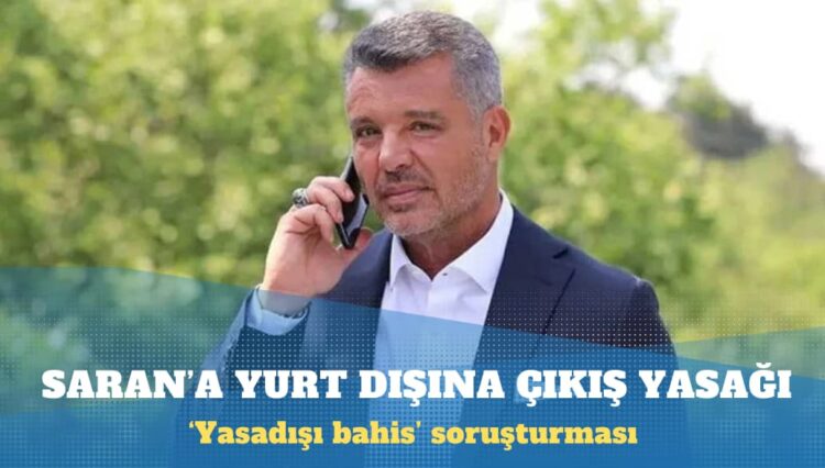 Sadettin Saran’a ‘yasadışı bahis’ soruşturmasında yurt dışına çıkış yasağı
