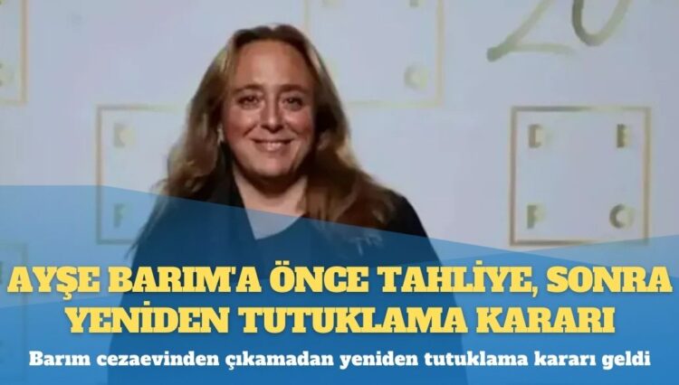 Ayşe Barım’a önce tahliye, sonra yeniden tutuklama kararı