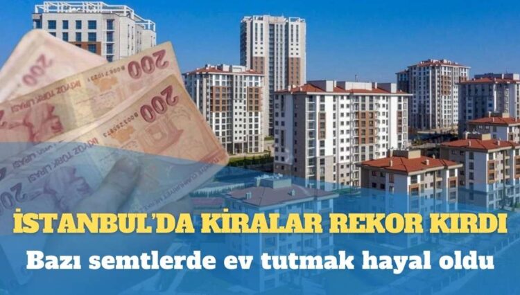 Bazı semtlerde ev tutmak hayal oldu: İstanbul’da kiralar rekor kırdı