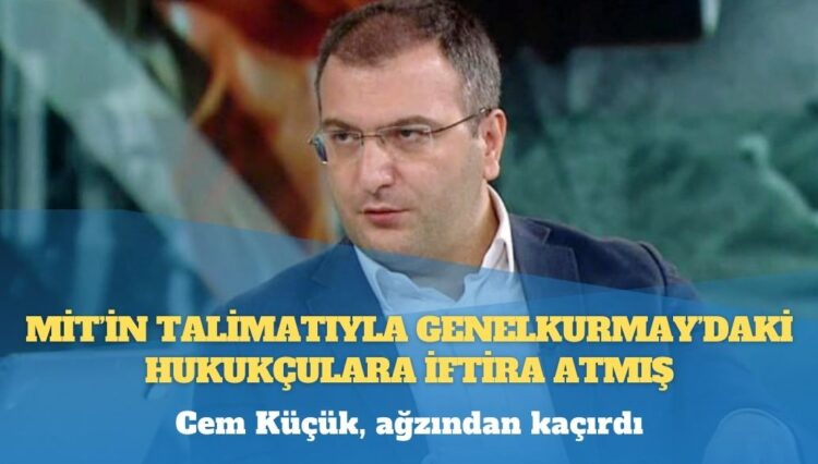 Cem Küçük, ağzından kaçırdı; MİT’in talimatıyla Genelkurmay’daki hukukçulara iftira atmış