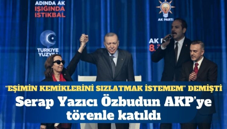 “Eşimin kemiklerini sızlatmak istemem” demişti: Serap Yazıcı Özbudun AKP’ye törenle katıldı