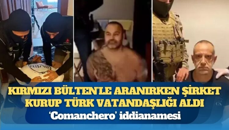 ‘Comanchero’ iddianamesi: Kırmızı Bülten’le aranırken şirket kurup Türk vatandaşlığı aldı
