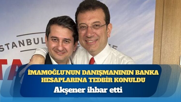 Akşener ihbar etti, İmamoğlu’nun danışmanının banka hesaplarına tedbir konuldu