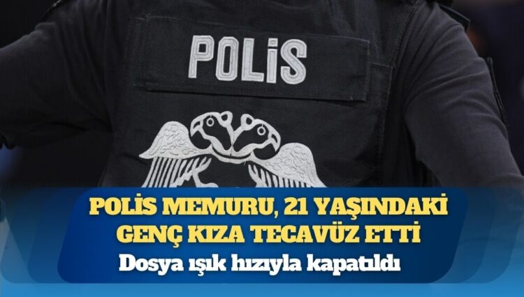 Polis memuru, 21 yaşındaki genç kıza tecavüz etti; dosya ışık hızıyla kapatıldı