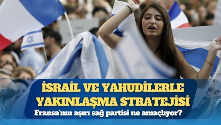 Fransa’nın aşırı sağ partisi İsrail ve Yahudilerle yakınlaşma stratejisi ile ne amaçlıyor?