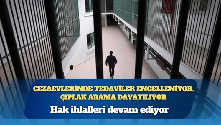 Hak ihlalleri devam ediyor: Cezaevlerinde tedaviler engelleniyor, çıplak arama dayatılıyor