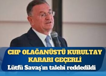 Lütfü Savaş’ın talebi reddedildi: CHP olağanüstü kurultay kararı geçerli