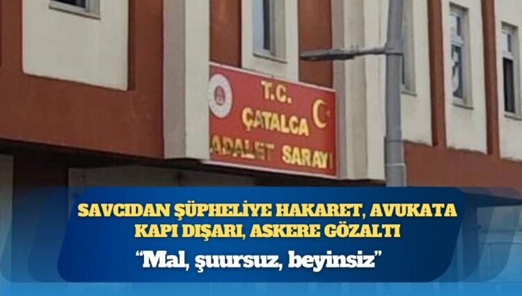 Şüpheliye hakaret eden savcı; avukatı kovdu, askeri gözaltına aldırdı: “Mal, şuursuz, beyinsiz”