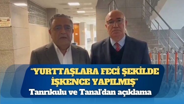 Tanrıkulu ve Tanal’dan açıklama: “Avukatlardan dinledik, yurttaşlara feci şekilde işkence yapılmış”
