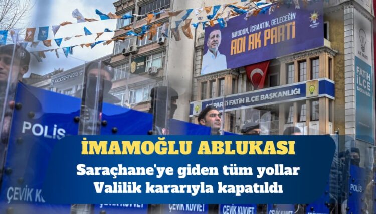 İstanbul’da İmamoğlu ablukası: Saraçhane’ye giden tüm yollar kapatıldı