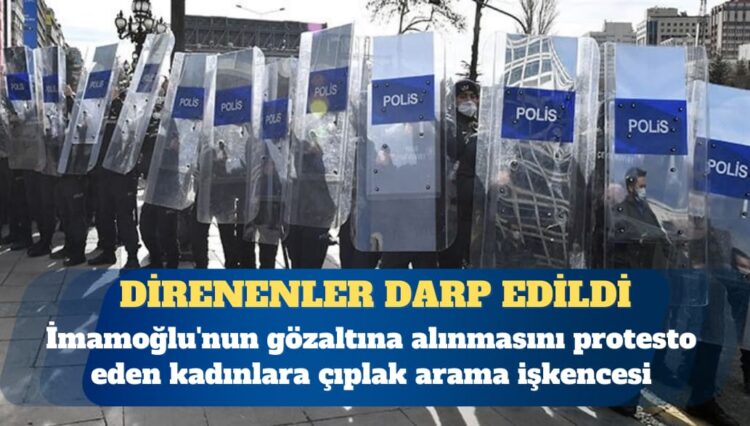 İmamoğlu’nun gözaltına alınmasını protesto eden kadınlara Ankara Emniyeti’nde çıplak arama işkencesi yapıldı