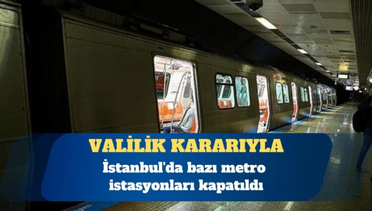 İstanbul’da bazı metro istasyonları kapatıldı