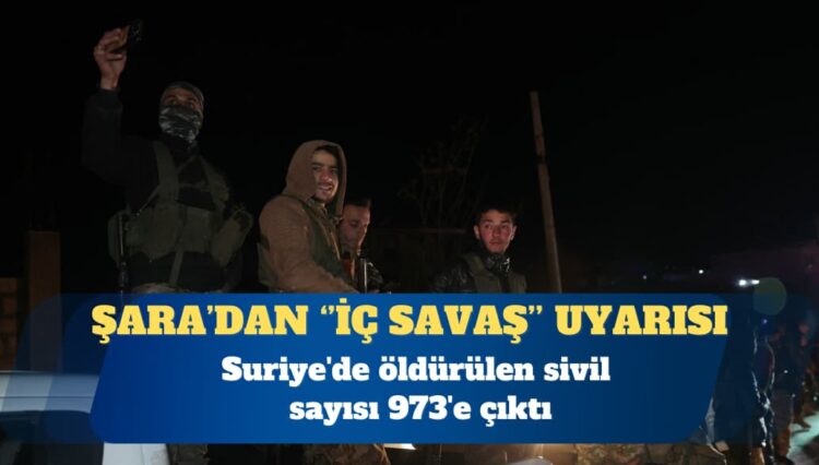 Suriye’de öldürülen sivil sayısı 973’e çıktı: Şara’dan ”iç savaş” uyarısı