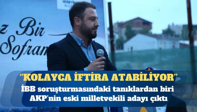 İBB soruşturmasındaki tanıklardan biri AKP’nin eski milletvekili adayı çıktı