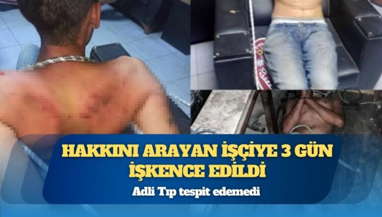 Hakkını arayan işçiye 3 gün işkence edildi: Adli Tıp tespit edemedi