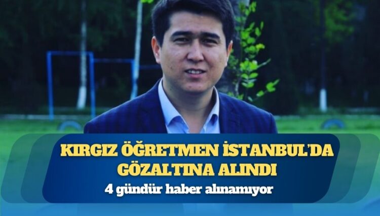 İddia: Kırgız öğretmen Azamat Nurmat Uulu İstanbul’da gözaltına alındı, 4 gündür haber alınamıyor