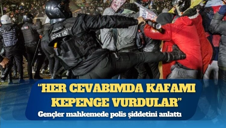 Gençler mahkemede polis şiddetini anlattı: Dövüp ‘öldün mü?’ diye sordular