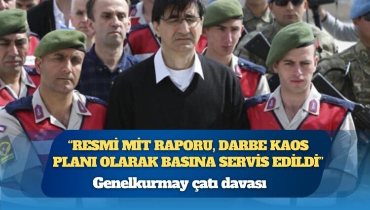 Genelkurmay çatı davası: ”Resmi MİT raporu, darbe kaos planı olarak basına servis edildi”