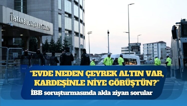 İBB soruşturmasında akla ziyan sorular: ‘Evde neden çeyrek altın var, kardeşinle niye görüştün?’