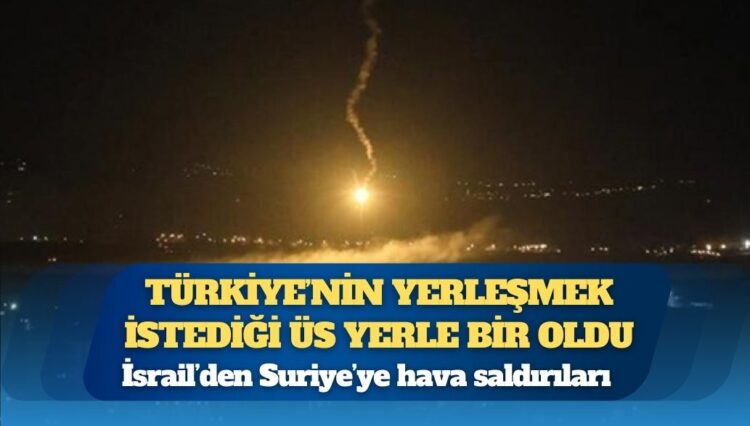 İsrail’den Suriye’ye hava saldırıları: Türkiye’nin yerleşmek istediği üs yerle bir oldu