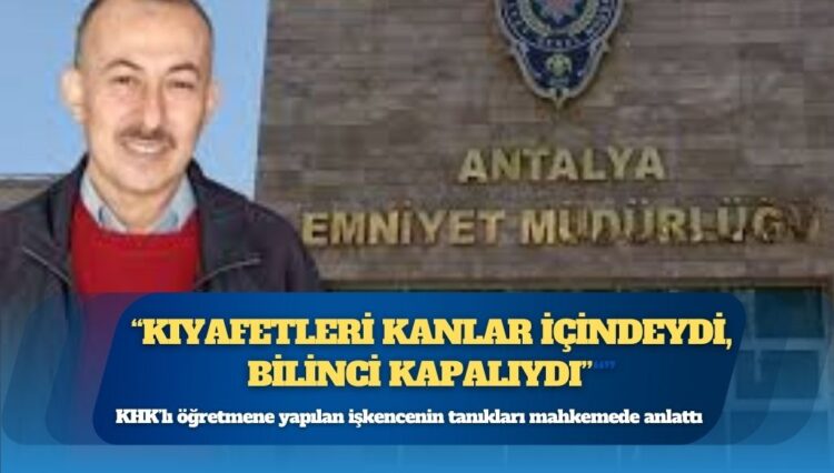 KHK’lı öğretmene yapılan işkencenin tanıkları mahkemede anlattı: Kıyafetleri kanlar içindeydi, bilinci kapalıydı
