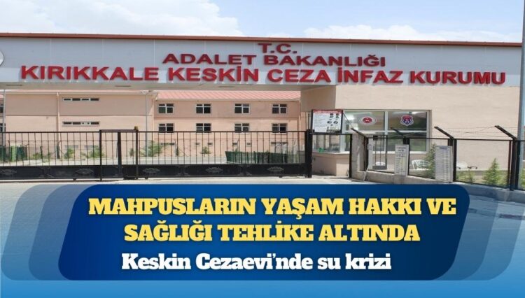 Keskin Cezaevi’nde su krizi: Mahpusların yaşam hakkı ve sağlığı tehlike altında