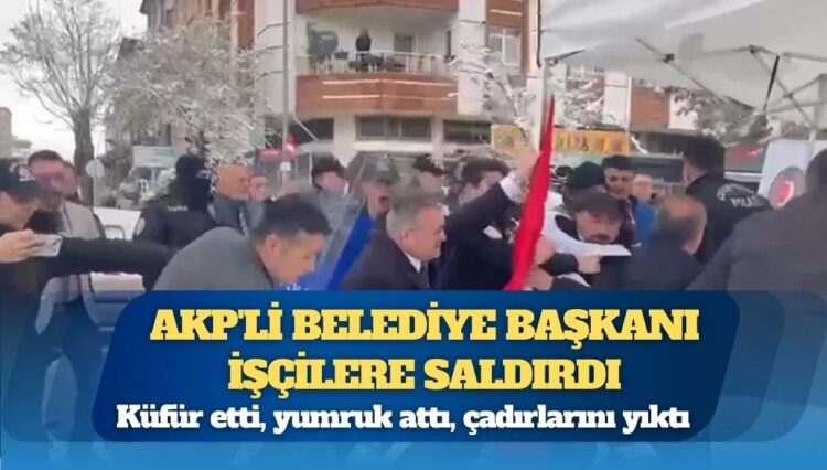 AKP’li belediye başkanı işçilere saldırdı: Küfür etti, yumruk attı, çadırlarını yıktı