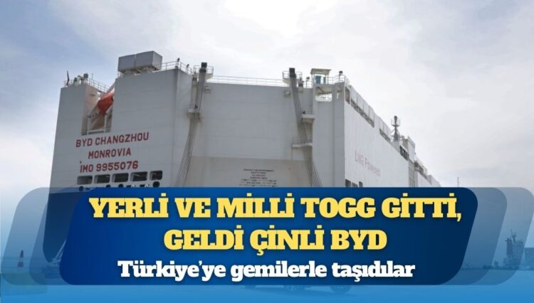 Türkiye’ye gemilerle taşıdılar: Yerli ve Milli TOGG gitti, geldi Çinli BYD