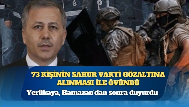 Yerlikaya, Ramazan’dan sonra duyurdu: 73 kişinin sahur vakti gözaltına alınması ile övündü