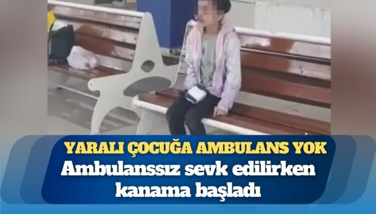 Yaralı çocuğa ambulans yok: Ambulanssız sevk edilirken kanama başladı
