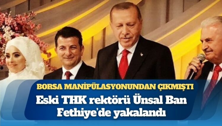Borsada manipülasyon soruşturması: Kaçma hazırlığı yaptığı iddia edilen eski THK rektörü Ünsal Ban Fethiye’de yakalandı