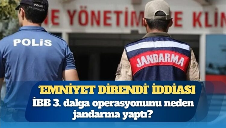 ‘Emniyet direndi’ iddiası: İBB 3. dalga operasyonunu neden jandarma yaptı?