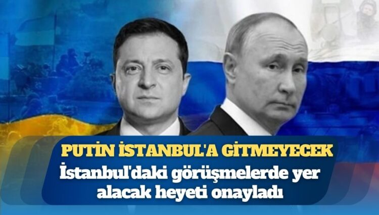 Putin, Ukrayna görüşmeleri için İstanbul’a gitmeyecek