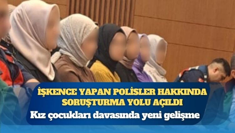 Kız çocukları davasında yeni gelişme: İşkence yapan polisler hakkında soruşturma yolu açıldı