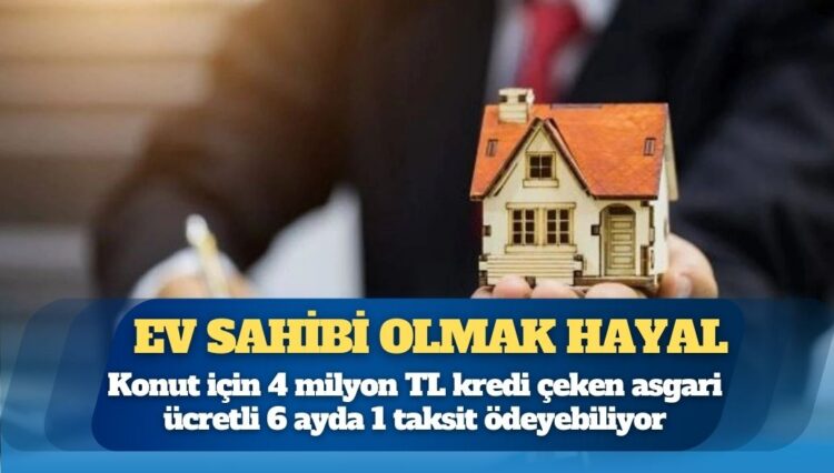 Konut için 4 milyon TL kredi çeken asgari ücretli 6 ayda 1 taksit ödeyebiliyor
