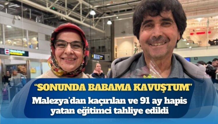 “Sonunda babama kavuştum”: Malezya’dan kaçırılan ve 91 ay hapis yatan eğitimci tahliye edildi
