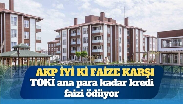 TOKİ ana para kadar kredi faizi ödüyor: AKP iyi ki faize karşı