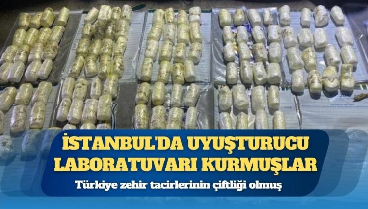 Türkiye zehir tacirlerinin çiftliği olmuş; İstanbul’da uyuşturucu laboratuvarı kurmuşlar