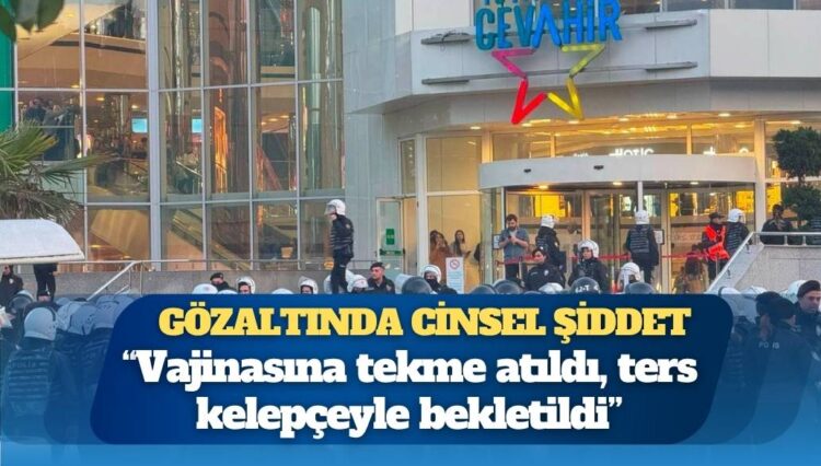 Gözaltında cinsel şiddet: “Vajinasına tekme atıldı, ters kelepçeyle bekletildi”