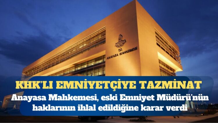 Anayasa Mahkemesi’nden ‘hak ihlali’ kararı: KHK’lı eski Emniyet Müdürü’ne tazminat ödenecek