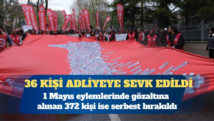 1 Mayıs eylemlerinde gözaltına alınan 372 kişi serbest bırakılırken, 36 kişi adliyeye sevk edildi