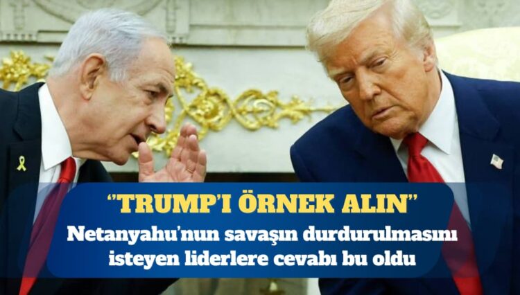 Netanyahu’dan eleştirilere yanıt: Trump’ı örnek alın