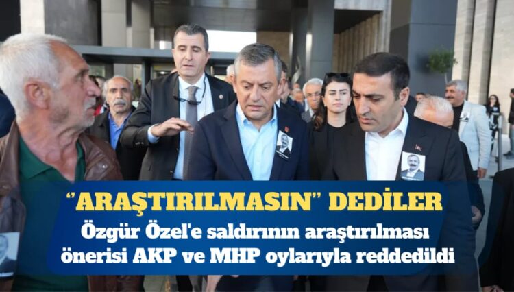 CHP Genel Başkanı Özgür Özel’e saldırının araştırılması önerisi AKP ve MHP oylarıyla reddedildi