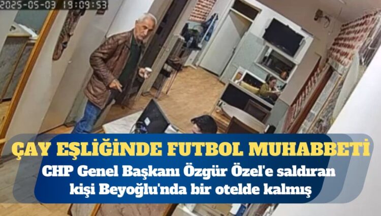 CHP Genel Başkanı Özgür Özel’e saldıran kişi Beyoğlu’nda bir otelde kalmış