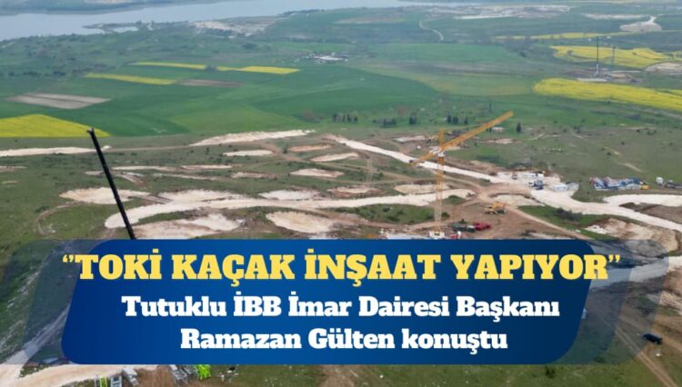 Tutuklu İBB İmar Dairesi Başkanı: TOKİ kaçak inşaat yapıyor