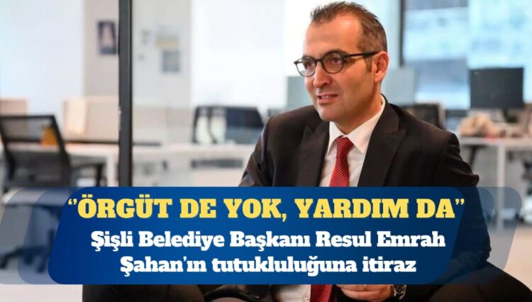 Şişli Belediye Başkanı Resul Emrah Şahan’ın tutukluluğuna itiraz: “PKK’ya yardım” da yok, artık örgüt de yok