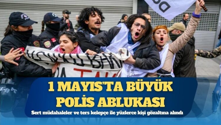 1 Mayıs’ta büyük polis ablukası: İstanbul’da gözaltı sayısı 421’e yükseldi