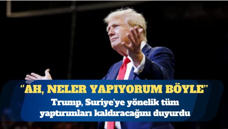 ABD Başkanı Donald Trump, Suriye’ye yönelik tüm yaptırımları kaldıracağını duyurdu